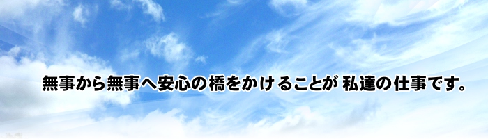 無事から無事へ安心の橋をかけることが私達の仕事です。